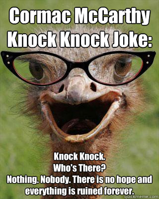 Cormac McCarthy Knock Knock Joke: Knock Knock.
Who's There?
Nothing. Nobody. There is no hope and everything is ruined forever.  - Cormac McCarthy Knock Knock Joke: Knock Knock.
Who's There?
Nothing. Nobody. There is no hope and everything is ruined forever.   Judgmental Bookseller Ostrich