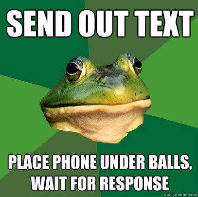 send out text place phone under balls, wait for response - send out text place phone under balls, wait for response  Foul Bachelor Frog