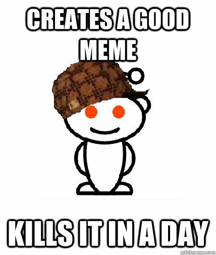 Creates a good meme Kills it in a day  Scumbag Reddit