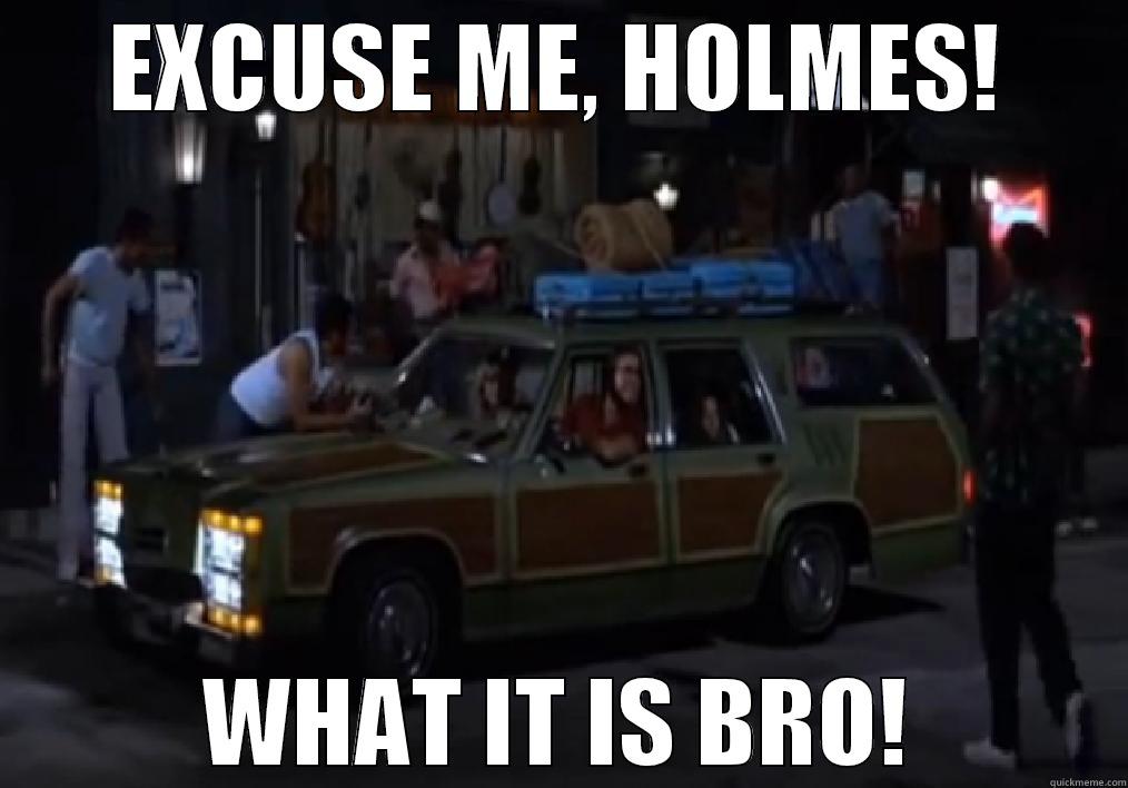 EXCUSE ME, HOLMES! WHAT IT IS BRO! Misc