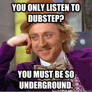 You only listen to dubstep? You must be so underground.  Creepy Wonka