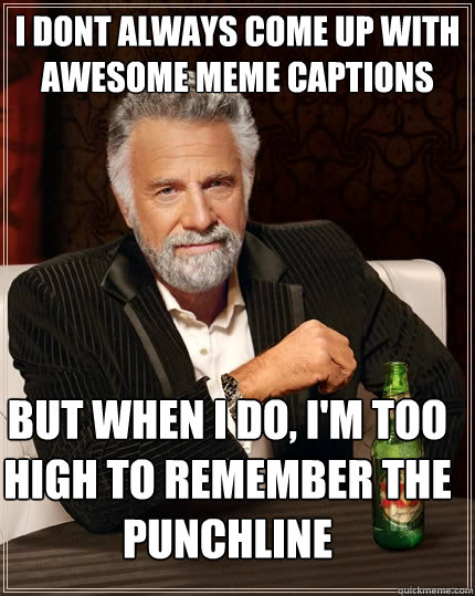 I dont always come up with awesome meme captions But when I do, I'm too high to remember the punchline - I dont always come up with awesome meme captions But when I do, I'm too high to remember the punchline  The Most Interesting Man In The World