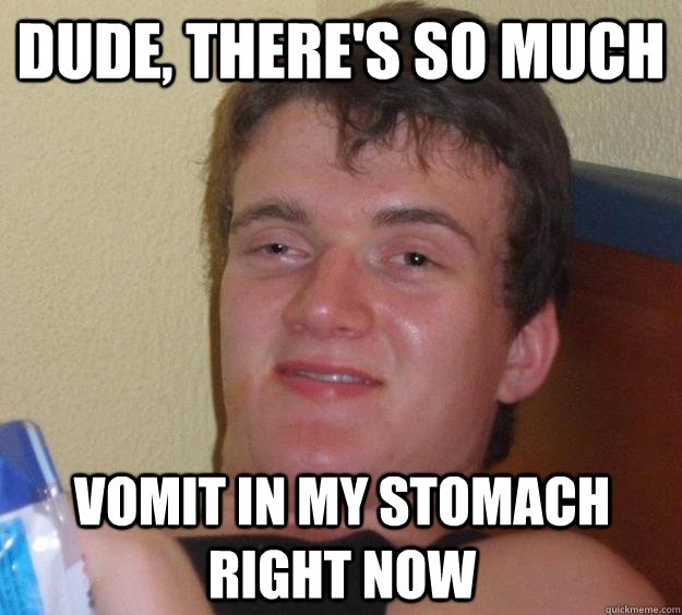 Dude, There's so much vomit in my stomach right now - Dude, There's so much vomit in my stomach right now  10 Guy