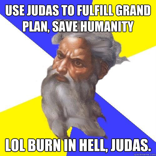 Use Judas to fulfill grand plan, save humanity LOL burn in Hell, Judas.  Advice God