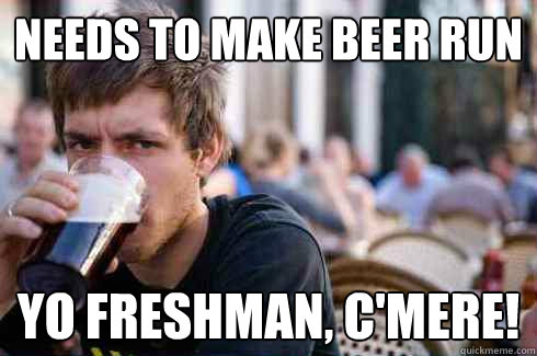 Needs to make beer run yo Freshman, c'mere!  Lazy College Senior