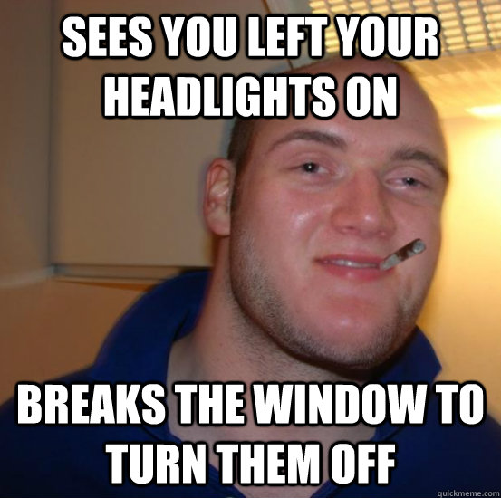 SEES YOU LEFT YOUR HEADLIGHTS ON BREAKS THE WINDOW TO TURN THEM OFF  Good 10 Guy Greg
