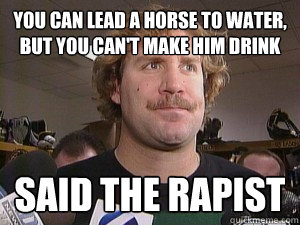 you can lead a horse to water, but you can't make him drink Said the rapist - you can lead a horse to water, but you can't make him drink Said the rapist  Said the rapist