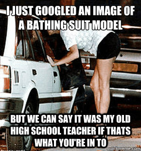 I Just googled an image of a bathing suit model But we can say it was my old high school teacher if thats what you're in to  FB karma whore