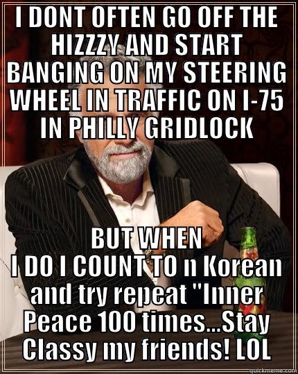 I DONT OFTEN GO OFF THE HIZZZY AND START BANGING ON MY STEERING WHEEL IN TRAFFIC ON I-75 IN PHILLY GRIDLOCK BUT WHEN I DO I COUNT TO N KOREAN AND TRY REPEAT 