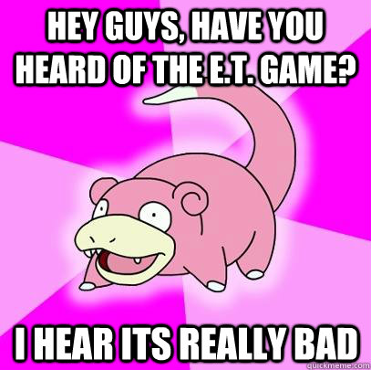 Hey guys, have you heard of the e.t. game? i hear its really bad  Slowpoke