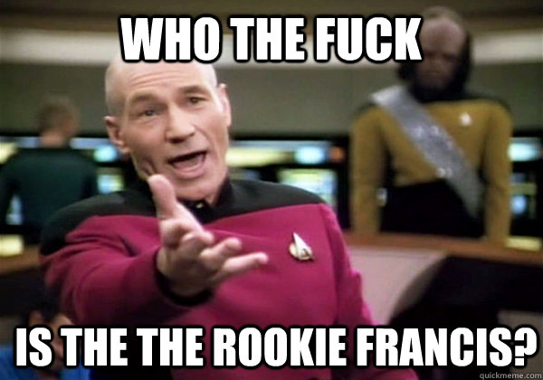 Who the fuck is the the rookie francis?  Patrick Stewart WTF