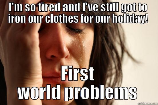 I'M SO TIRED AND I'VE STILL GOT TO IRON OUR CLOTHES FOR OUR HOLIDAY! FIRST WORLD PROBLEMS First World Problems