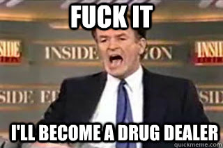 FUCK IT I'll become a drug dealer - FUCK IT I'll become a drug dealer  Fuck it! Fucking Thing Sucks!