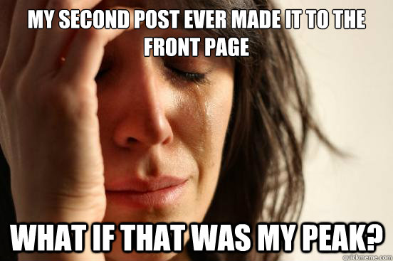 My second post ever made it to the front page What if that was my peak?  First World Problems