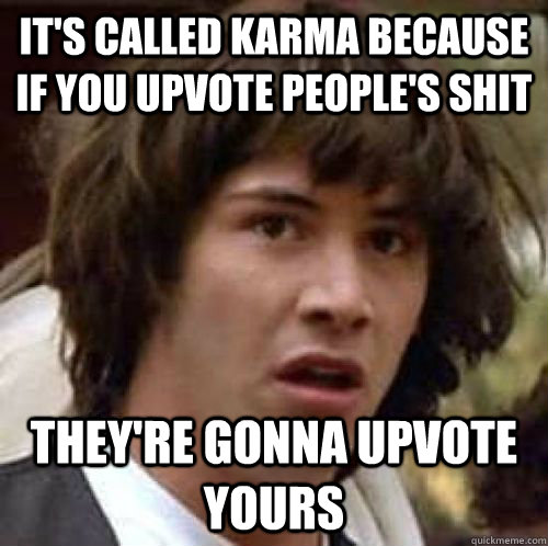 it's called karma because if you upvote people's shit they're gonna upvote yours  conspiracy keanu