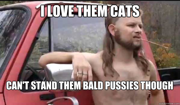I love them cats can't stand them bald pussies though  Almost Politically Correct Redneck