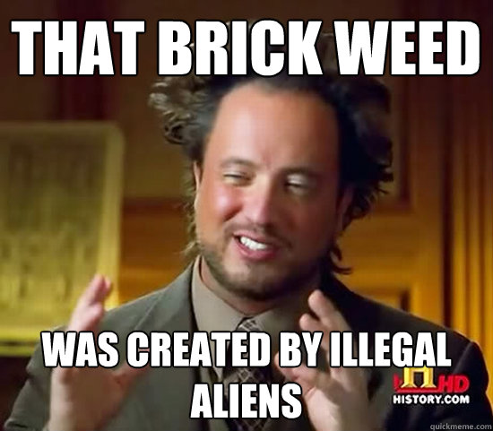 That brick weed  was created by illegal aliens  Ancient Aliens