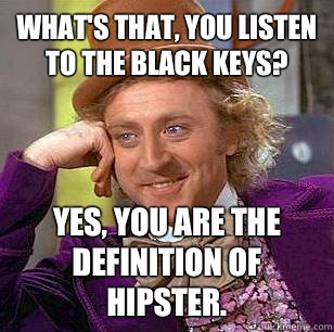 What's that, you listen to the black keys? Yes, you are the definition of  hipster.   Condescending Wonka