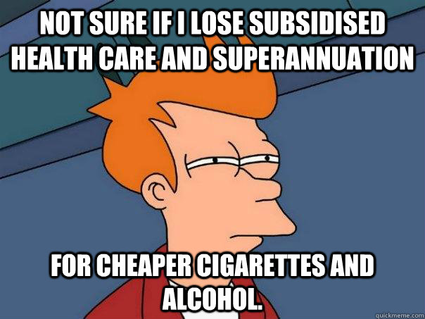 nOT SURE IF I LOSE SUBSIDISED HEALTH CARE AND SUPERANNUATION FOR CHEAPER CIGARETTES AND ALCOHOL.  Futurama Fry
