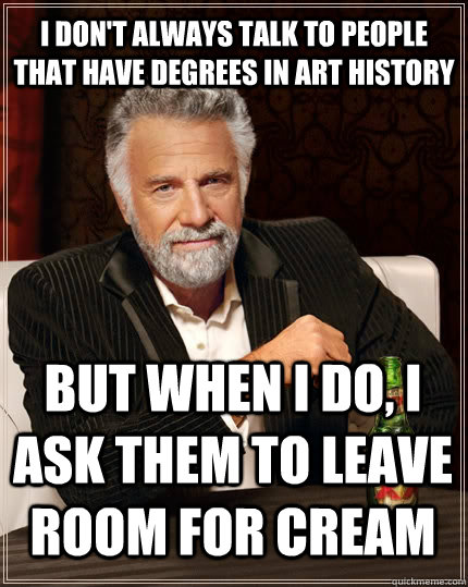 I don't always talk to people that have degrees in art history but when I do, i ask them to leave room for cream  The Most Interesting Man In The World
