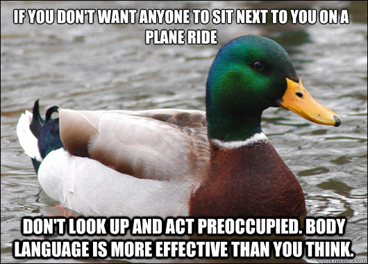 If you don't want anyone to sit next to you on a plane ride 

 Don't look up and act preoccupied. Body language is more effective than you think.   Actual Advice Mallard