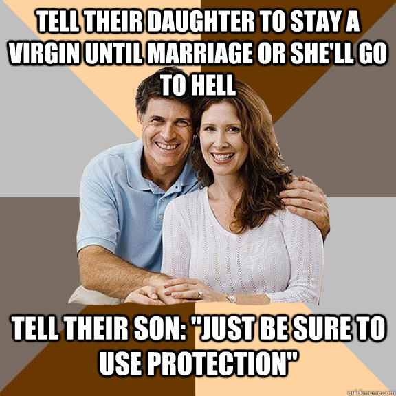 Tell their daughter to stay a virgin until marriage or she'll go to hell Tell their son: 