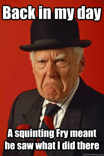 Back in my day A squinting Fry meant he saw what I did there  Pissed old guy