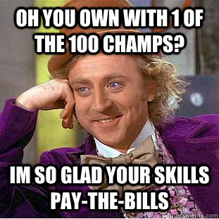 oh you own with 1 of the 100 champs? im so glad your skills pay-the-bills  Condescending Wonka