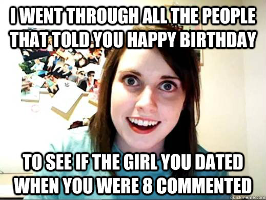 i went through all the people that told you happy birthday to see if the girl you dated when you were 8 commented - i went through all the people that told you happy birthday to see if the girl you dated when you were 8 commented  Overly Attatched Girlfriend