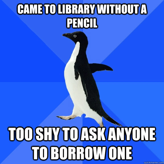 Came to library without a pencil too shy to ask anyone to borrow one  Socially Awkward Penguin
