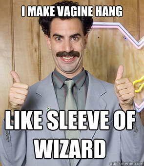 I make Vagine hang like sleeve of wizard - I make Vagine hang like sleeve of wizard  Borat