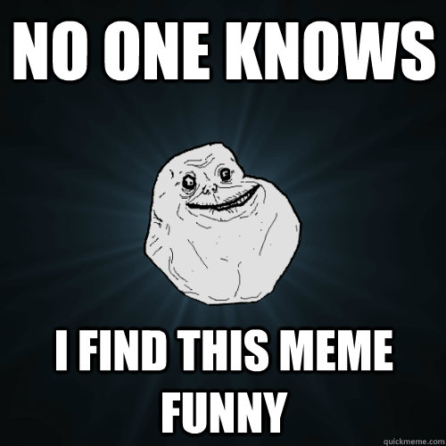 no one knows i find this meme funny  Forever Alone