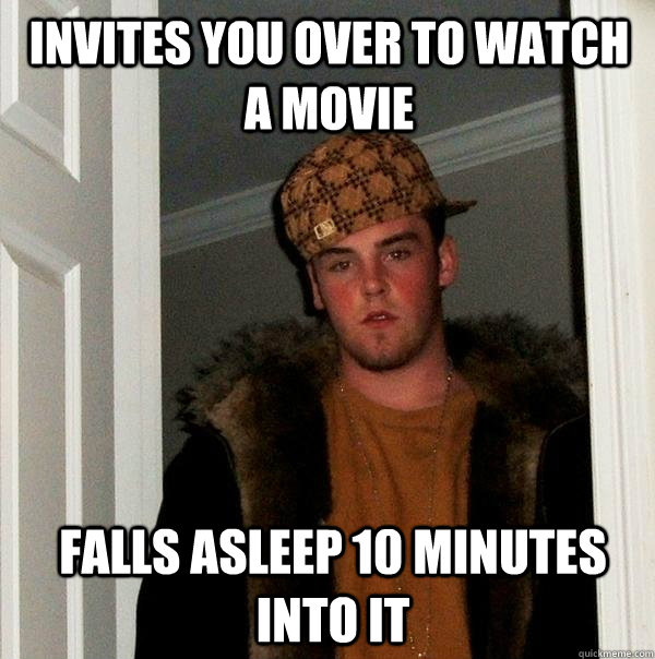 Invites you over to watch a movie Falls asleep 10 minutes into it   Scumbag Steve