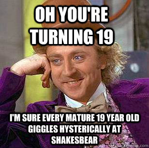Oh you're turning 19 i'm sure every mature 19 year old giggles hysterically at shakesbear  Condescending Wonka