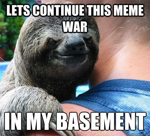Lets continue this meme war In my basement
  Suspiciously Evil Sloth