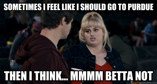 Sometimes I feel like I should go to Purdue then i think... mmmm betta not  - Sometimes I feel like I should go to Purdue then i think... mmmm betta not   Fat Amy Better not