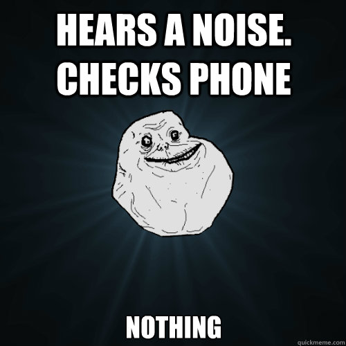 Hears a noise. Checks phone nothing  Forever Alone