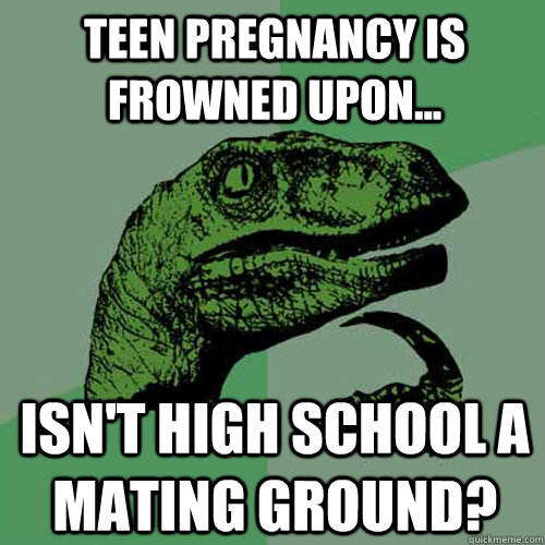 Teen pregnancy is frowned upon... Isn't high school a mating ground? - Teen pregnancy is frowned upon... Isn't high school a mating ground?  Philosoraptor