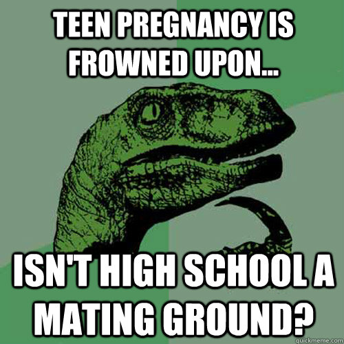 Teen pregnancy is frowned upon... Isn't high school a mating ground?  Philosoraptor