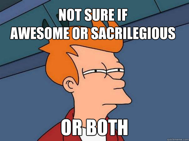 Not sure if
awesome or sacrilegious Or Both  Futurama Fry