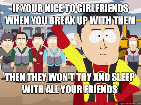 If your nice to girlfriends when you break up with them Then they won't try and sleep with all your friends  Captain Hindsight