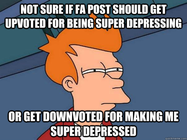 Not sure if FA post should get upvoted for being super depressing Or get downvoted for making me super depressed  Futurama Fry