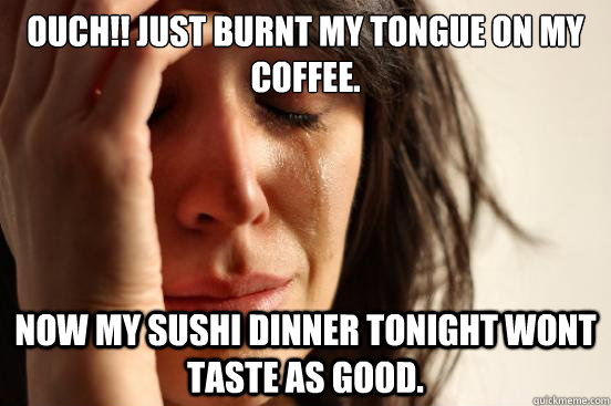 ouch!! just burnt my tongue on my coffee. now my sushi dinner tonight wont taste as good.  First World Problems