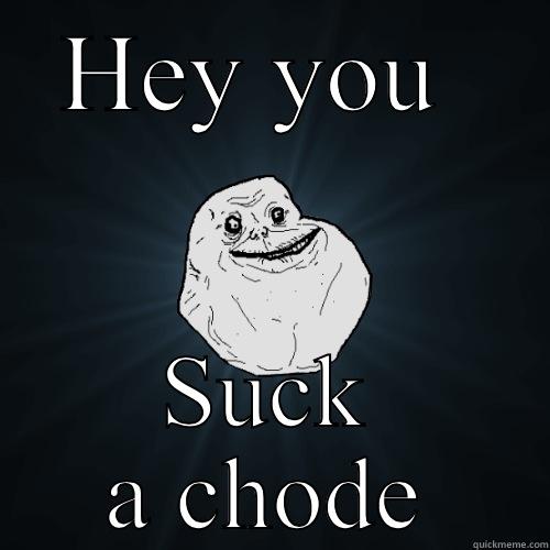 HEY YOU  SUCK A CHODE Forever Alone