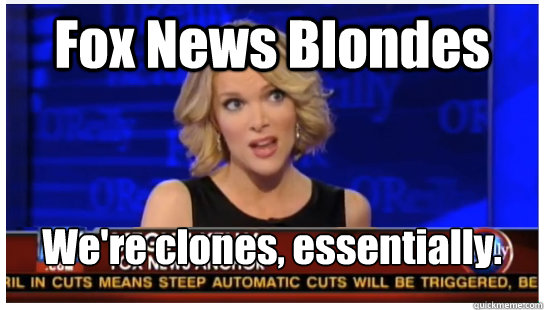 Fox News Blondes We're clones, essentially. - Fox News Blondes We're clones, essentially.  Megyn Kelly