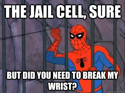 The jail cell, sure but did you need to break my wrist?  