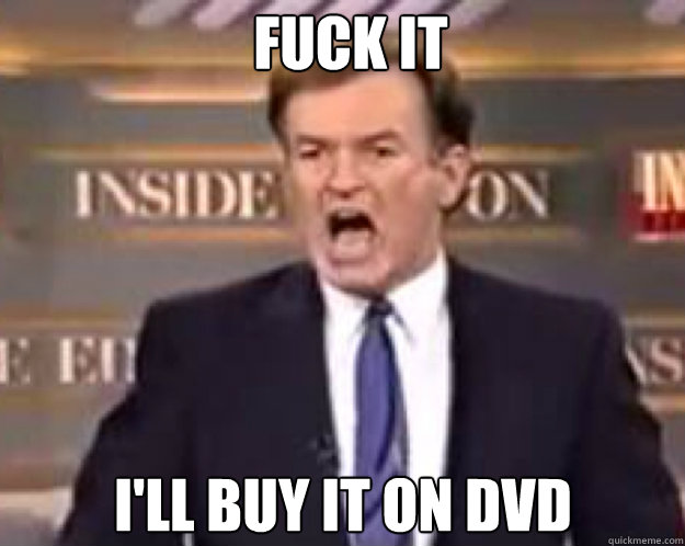 FUCK IT I'll buy it on DVD  fuck it bill