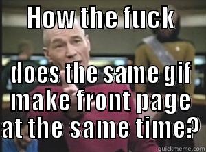      HOW THE FUCK       DOES THE SAME GIF MAKE FRONT PAGE AT THE SAME TIME? Annoyed Picard