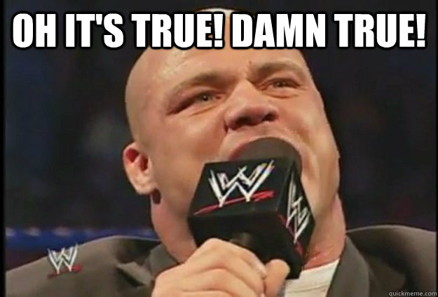 Oh it's true! Damn true!  Overly Dramatic Kurt Angle