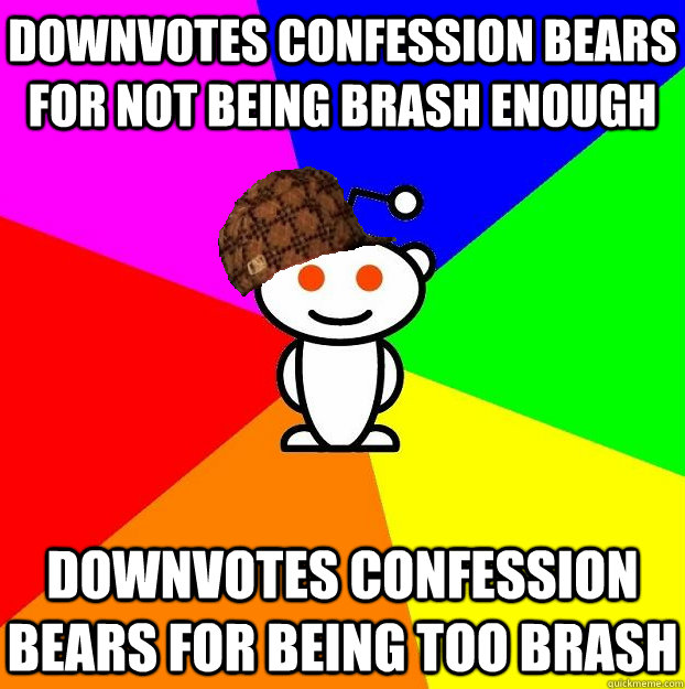 Downvotes confession bears for not being brash enough downvotes confession bears for being too brash  Scumbag Redditor